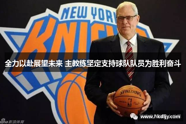 全力以赴展望未来 主教练坚定支持球队队员为胜利奋斗