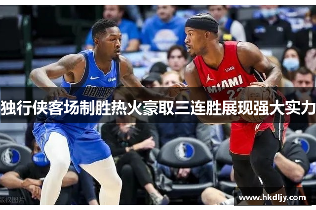 独行侠客场制胜热火豪取三连胜展现强大实力
