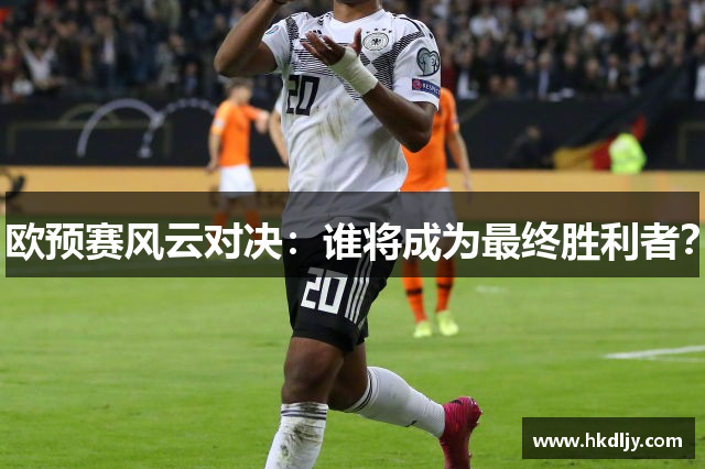 欧预赛风云对决：谁将成为最终胜利者？
