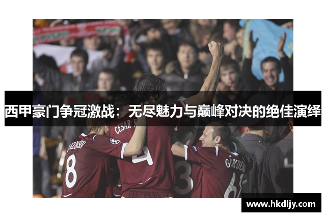 西甲豪门争冠激战：无尽魅力与巅峰对决的绝佳演绎