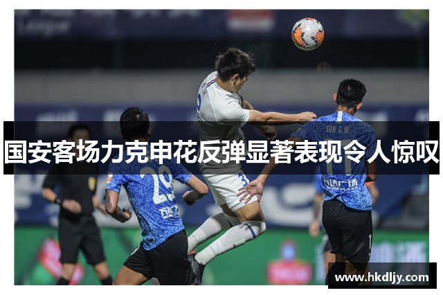 国安客场力克申花反弹显著表现令人惊叹
