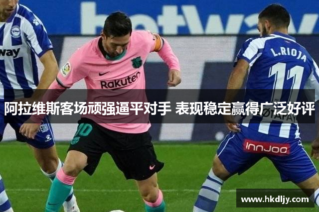 阿拉维斯客场顽强逼平对手 表现稳定赢得广泛好评