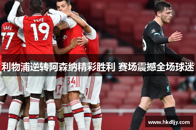 利物浦逆转阿森纳精彩胜利 赛场震撼全场球迷