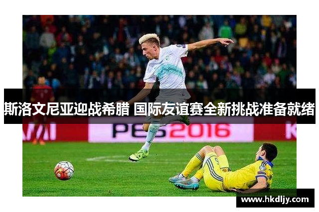 斯洛文尼亚迎战希腊 国际友谊赛全新挑战准备就绪