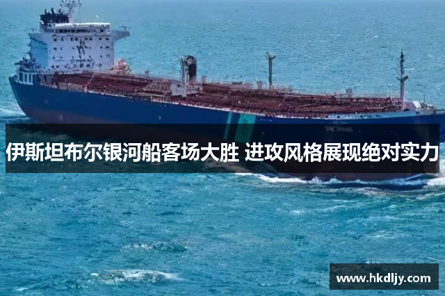 伊斯坦布尔银河船客场大胜 进攻风格展现绝对实力