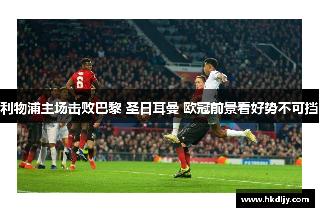 利物浦主场击败巴黎 圣日耳曼 欧冠前景看好势不可挡