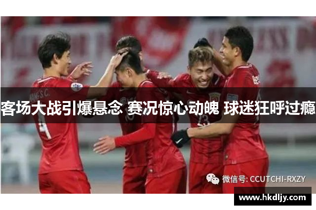 客场大战引爆悬念 赛况惊心动魄 球迷狂呼过瘾