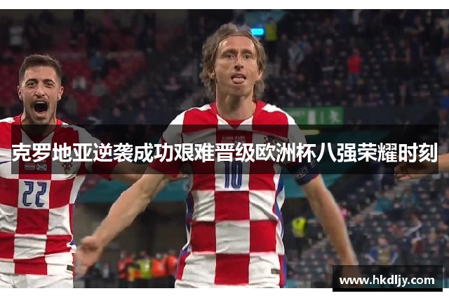 克罗地亚逆袭成功艰难晋级欧洲杯八强荣耀时刻