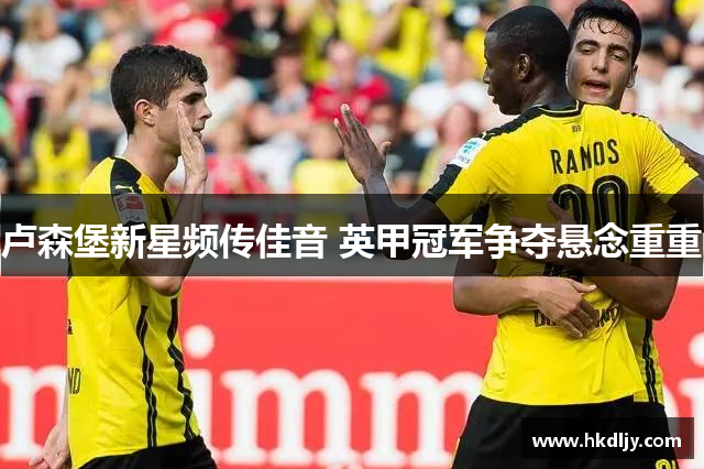 卢森堡新星频传佳音 英甲冠军争夺悬念重重