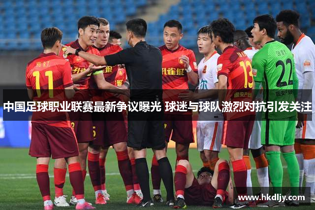 中国足球职业联赛最新争议曝光 球迷与球队激烈对抗引发关注