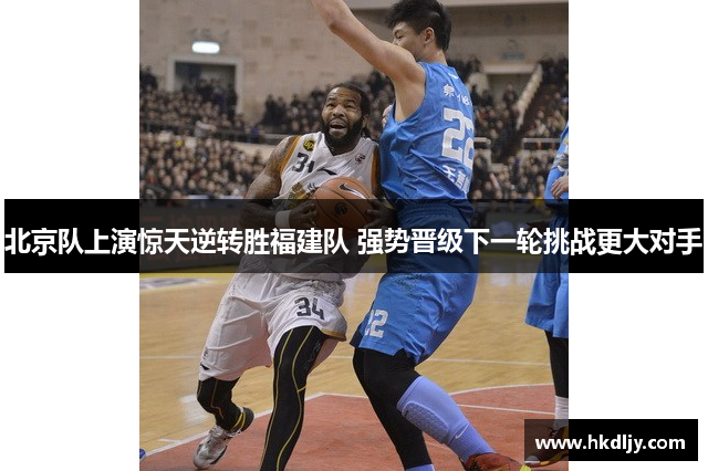 北京队上演惊天逆转胜福建队 强势晋级下一轮挑战更大对手