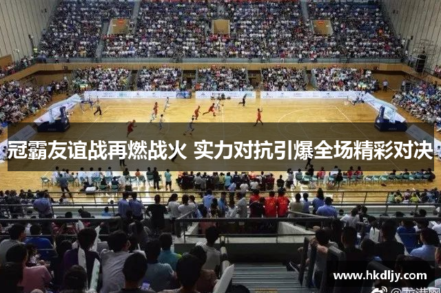 冠霸友谊战再燃战火 实力对抗引爆全场精彩对决