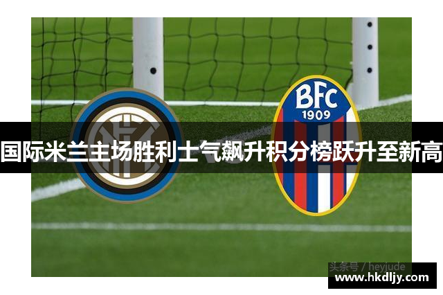 国际米兰主场胜利士气飙升积分榜跃升至新高