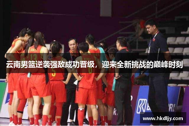 云南男篮逆袭强敌成功晋级，迎来全新挑战的巅峰时刻