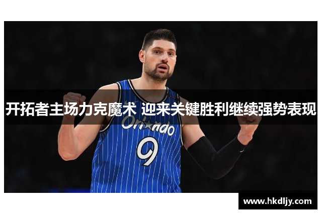 开拓者主场力克魔术 迎来关键胜利继续强势表现