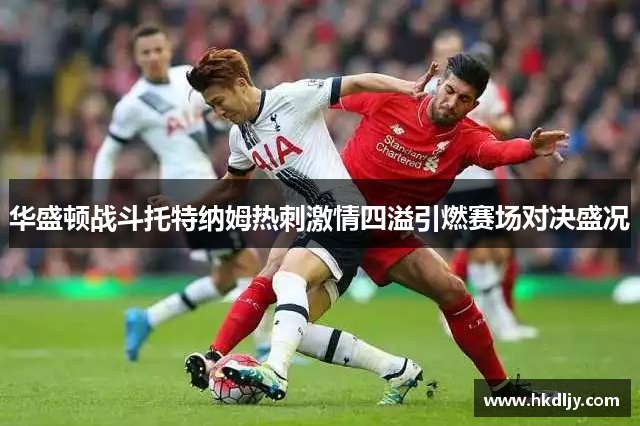 华盛顿战斗托特纳姆热刺激情四溢引燃赛场对决盛况