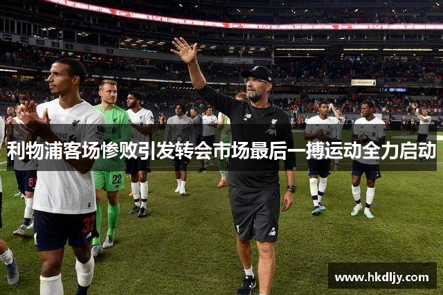 利物浦客场惨败引发转会市场最后一搏运动全力启动