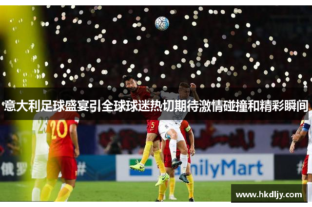意大利足球盛宴引全球球迷热切期待激情碰撞和精彩瞬间