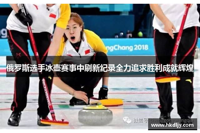 俄罗斯选手冰壶赛事中刷新纪录全力追求胜利成就辉煌