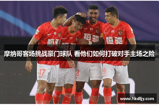 摩纳哥客场挑战豪门球队 看他们如何打破对手主场之险