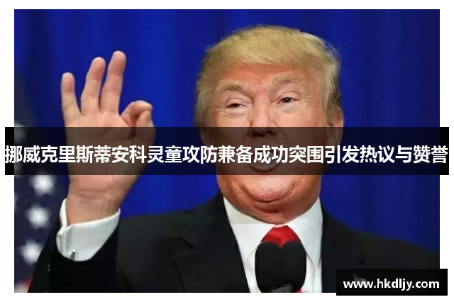 挪威克里斯蒂安科灵童攻防兼备成功突围引发热议与赞誉