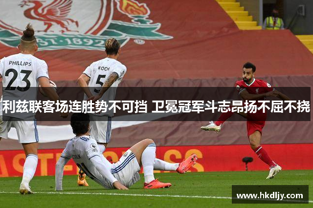 利兹联客场连胜势不可挡 卫冕冠军斗志昂扬不屈不挠