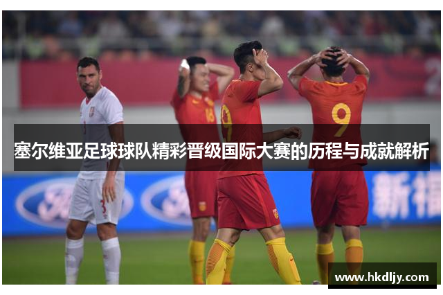 塞尔维亚足球球队精彩晋级国际大赛的历程与成就解析