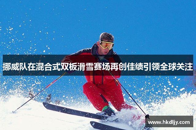 挪威队在混合式双板滑雪赛场再创佳绩引领全球关注
