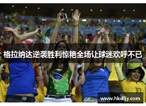 格拉纳达逆袭胜利惊艳全场让球迷欢呼不已