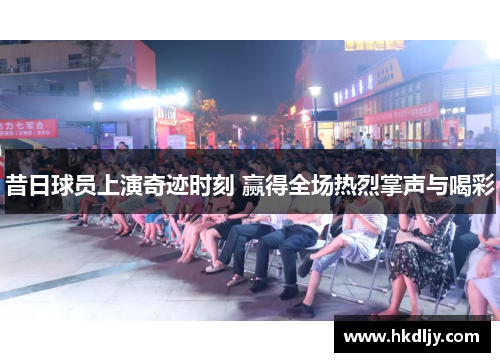 昔日球员上演奇迹时刻 赢得全场热烈掌声与喝彩