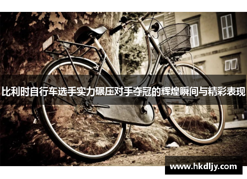 比利时自行车选手实力碾压对手夺冠的辉煌瞬间与精彩表现