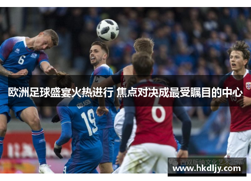 欧洲足球盛宴火热进行 焦点对决成最受瞩目的中心