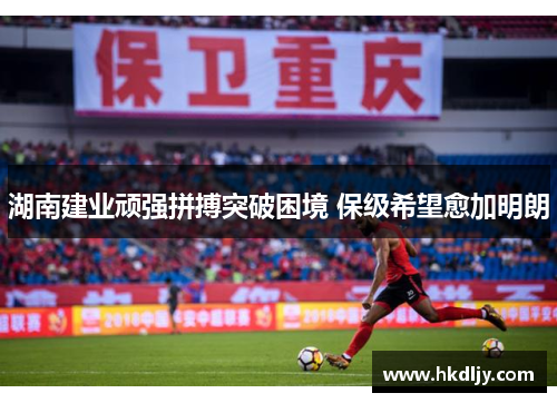 湖南建业顽强拼搏突破困境 保级希望愈加明朗
