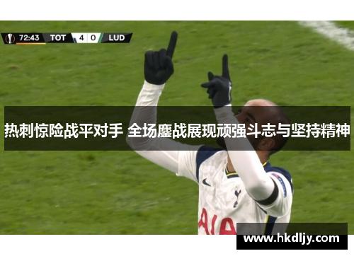 热刺惊险战平对手 全场鏖战展现顽强斗志与坚持精神
