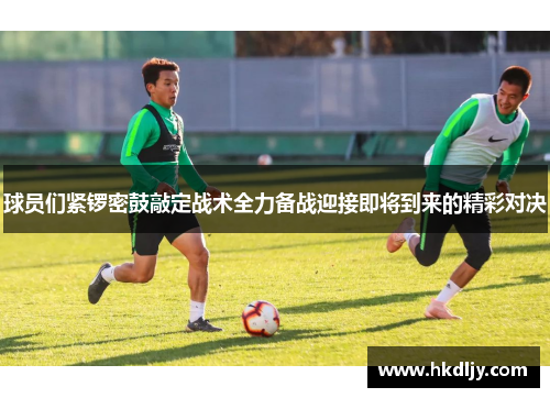 球员们紧锣密鼓敲定战术全力备战迎接即将到来的精彩对决