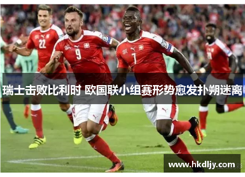 瑞士击败比利时 欧国联小组赛形势愈发扑朔迷离