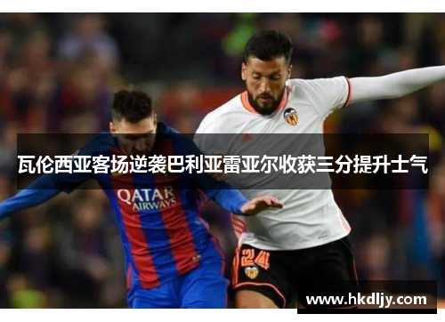 瓦伦西亚客场逆袭巴利亚雷亚尔收获三分提升士气