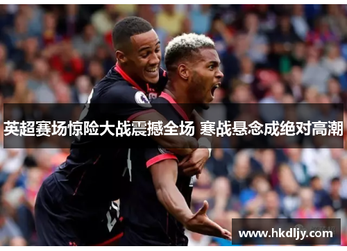 英超赛场惊险大战震撼全场 寒战悬念成绝对高潮