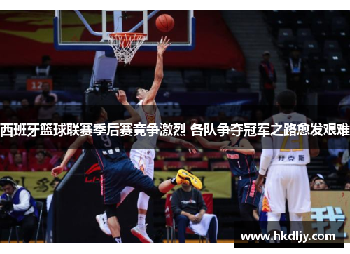 西班牙篮球联赛季后赛竞争激烈 各队争夺冠军之路愈发艰难