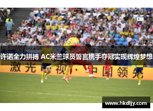 许诺全力拼搏 AC米兰球员誓言携手夺冠实现辉煌梦想