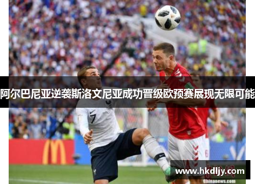 阿尔巴尼亚逆袭斯洛文尼亚成功晋级欧预赛展现无限可能