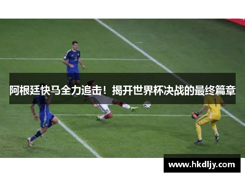 阿根廷快马全力追击！揭开世界杯决战的最终篇章