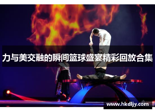 力与美交融的瞬间篮球盛宴精彩回放合集