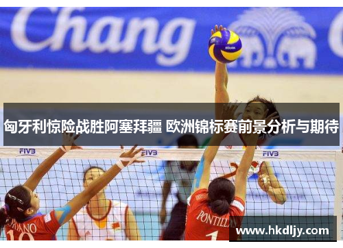 匈牙利惊险战胜阿塞拜疆 欧洲锦标赛前景分析与期待