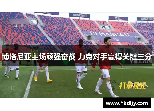 博洛尼亚主场顽强奋战 力克对手赢得关键三分