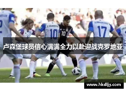 卢森堡球员信心满满全力以赴迎战克罗地亚