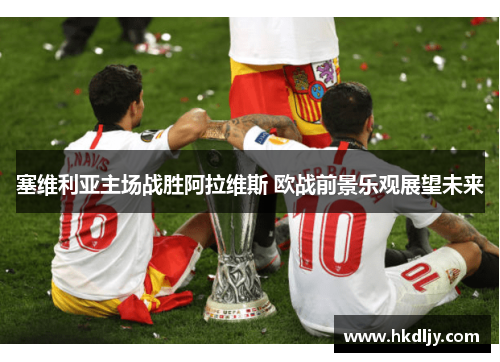 塞维利亚主场战胜阿拉维斯 欧战前景乐观展望未来