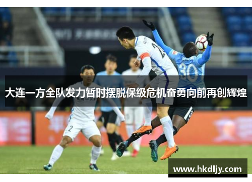 大连一方全队发力暂时摆脱保级危机奋勇向前再创辉煌