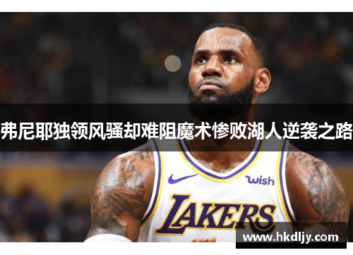 弗尼耶独领风骚却难阻魔术惨败湖人逆袭之路