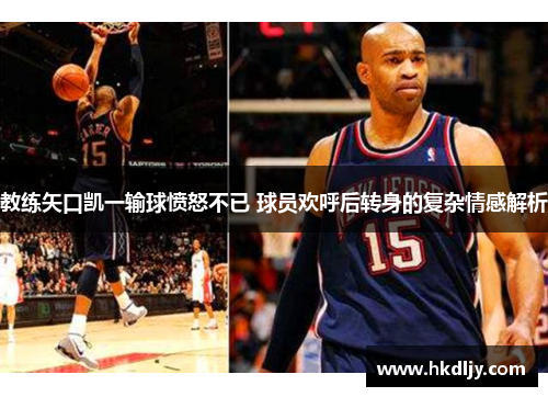 教练矢口凯一输球愤怒不已 球员欢呼后转身的复杂情感解析